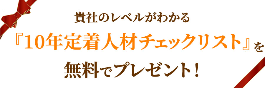 貴社のレベルがわかる『10年定着人材チェックリスト』を　無料でプレゼント！