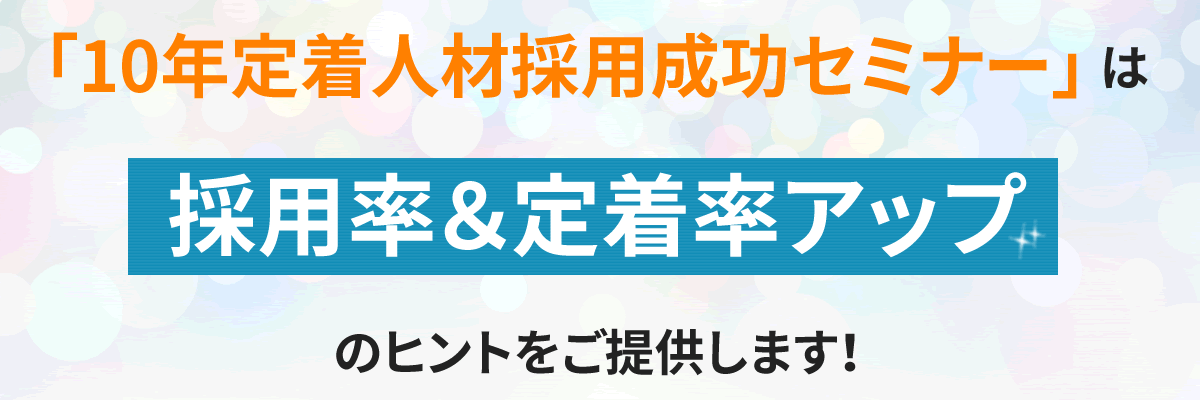 『10年定着人材採用成功セミナー』は採用率＆定着率アップのヒントをご提供します